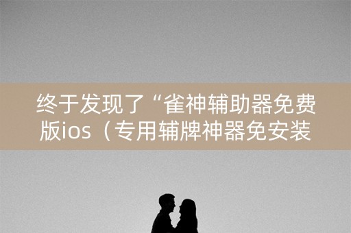 终于发现了“雀神辅助器免费版ios（专用辅牌神器免安装）