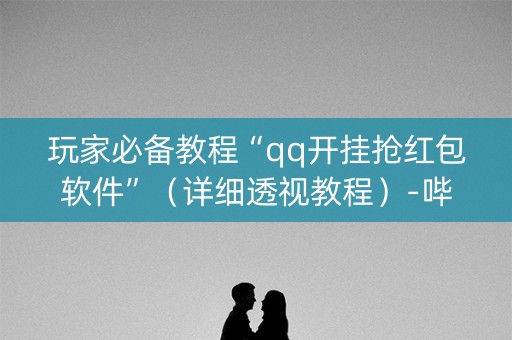 玩家必备教程“qq开挂抢红包软件”（详细透视教程）-哔哩哔哩