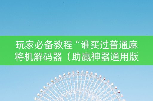 玩家必备教程“谁买过普通麻将机解码器（助赢神器通用版）
