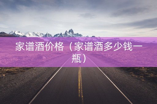 家谱酒价格（家谱酒多少钱一瓶）