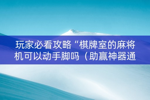 玩家必看攻略“棋牌室的麻将机可以动手脚吗（助赢神器通用版）