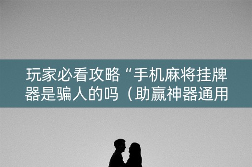 玩家必看攻略“手机麻将挂牌器是骗人的吗（助赢神器通用版）