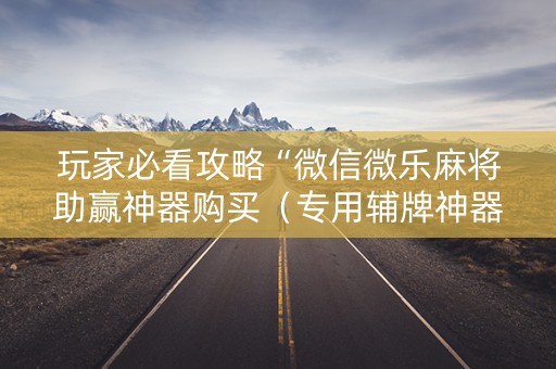 玩家必看攻略“微信微乐麻将助赢神器购买（专用辅牌神器免安装）