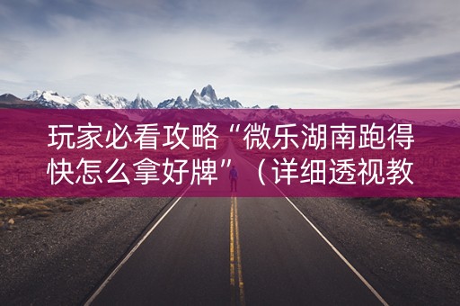 玩家必看攻略“微乐湖南跑得快怎么拿好牌”（详细透视教程）-哔哩哔哩