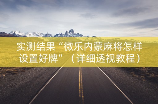 实测结果“微乐内蒙麻将怎样设置好牌”（详细透视教程）-哔哩哔哩