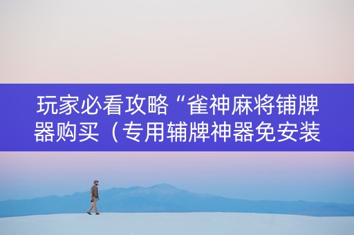 玩家必看攻略“雀神麻将铺牌器购买（专用辅牌神器免安装）