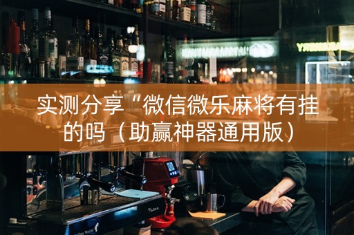 实测分享“微信微乐麻将有挂的吗（助赢神器通用版）