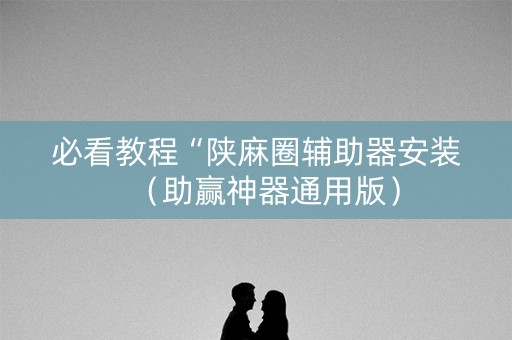 必看教程“陕麻圈辅助器安装（助赢神器通用版）