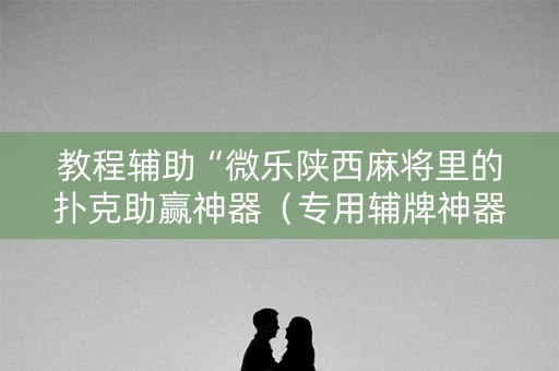 教程辅助“微乐陕西麻将里的扑克助赢神器（专用辅牌神器免安装）