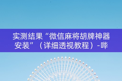 实测结果“微信麻将胡牌神器安装”（详细透视教程）-哔哩哔哩
