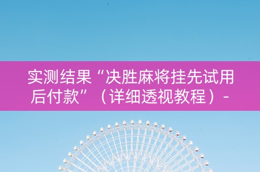 实测结果“决胜麻将挂先试用后付款”（详细透视教程）-哔哩哔哩