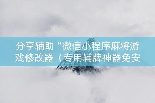 分享辅助“微信小程序麻将游戏修改器（专用辅牌神器免安装）