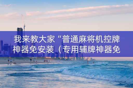 我来教大家“普通麻将机控牌神器免安装（专用辅牌神器免安装）
