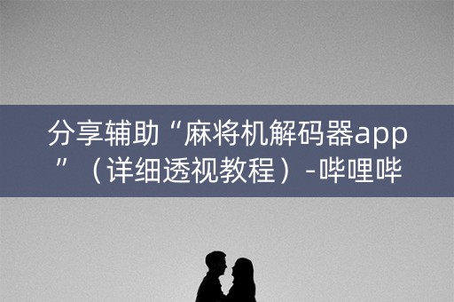 分享辅助“麻将机解码器app”（详细透视教程）-哔哩哔哩