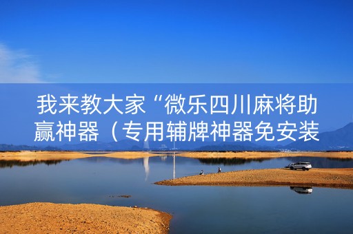 我来教大家“微乐四川麻将助赢神器（专用辅牌神器免安装）