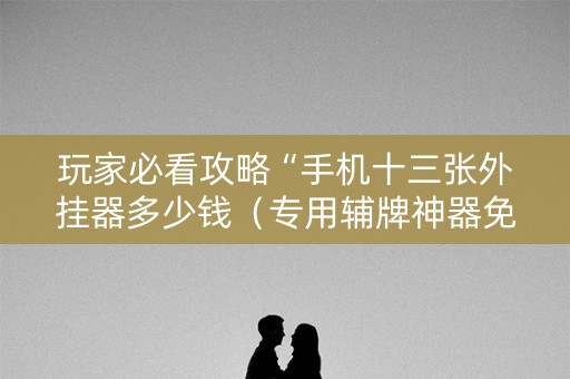 玩家必看攻略“手机十三张外挂器多少钱（专用辅牌神器免安装）