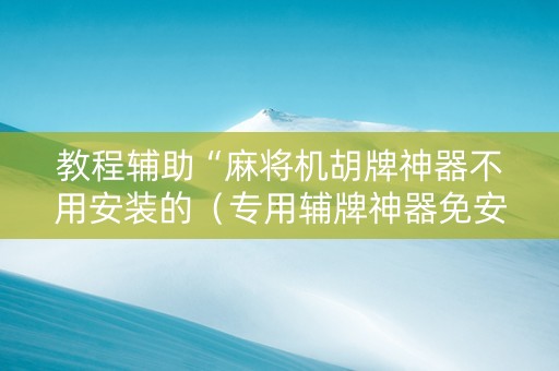教程辅助“麻将机胡牌神器不用安装的（专用辅牌神器免安装）