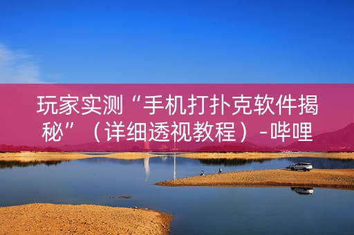 玩家实测“手机打扑克软件揭秘”（详细透视教程）-哔哩哔哩