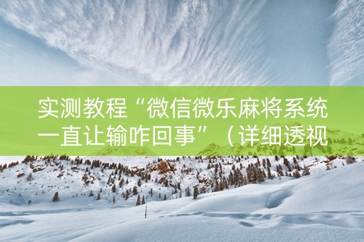 实测教程“微信微乐麻将系统一直让输咋回事”（详细透视教程）-哔哩哔哩