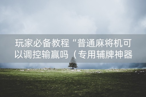 玩家必备教程“普通麻将机可以调控输赢吗（专用辅牌神器免安装）