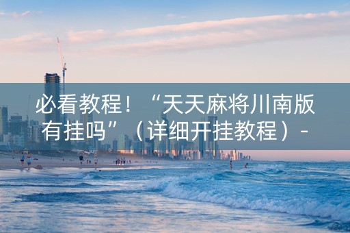 必看教程！“天天麻将川南版有挂吗”（详细开挂教程）-哔哩哔哩