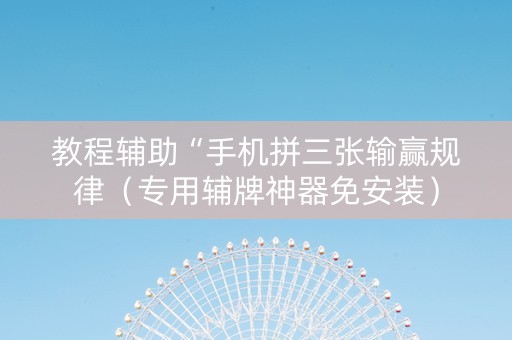 教程辅助“手机拼三张输赢规律（专用辅牌神器免安装）