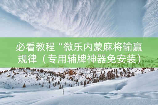 必看教程“微乐内蒙麻将输赢规律（专用辅牌神器免安装）