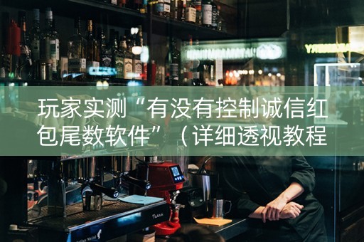 玩家实测“有没有控制诚信红包尾数软件”（详细透视教程）-哔哩哔哩