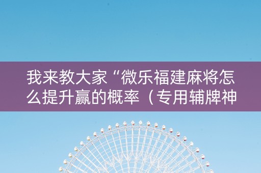 我来教大家“微乐福建麻将怎么提升赢的概率（专用辅牌神器免安装）
