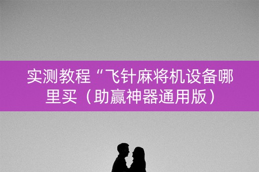 实测教程“飞针麻将机设备哪里买（助赢神器通用版）