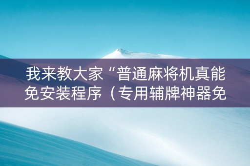 我来教大家“普通麻将机真能免安装程序（专用辅牌神器免安装）