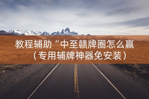 教程辅助“中至赣牌圈怎么赢（专用辅牌神器免安装）