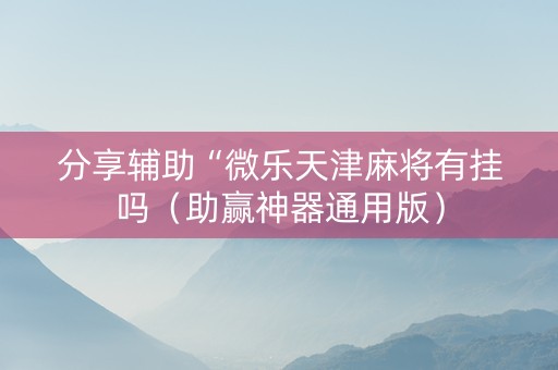 分享辅助“微乐天津麻将有挂吗（助赢神器通用版）