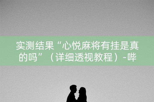 实测结果“心悦麻将有挂是真的吗”（详细透视教程）-哔哩哔哩