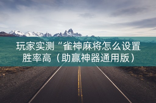 玩家实测“雀神麻将怎么设置胜率高（助赢神器通用版）