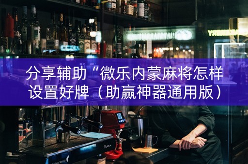 分享辅助“微乐内蒙麻将怎样设置好牌（助赢神器通用版）