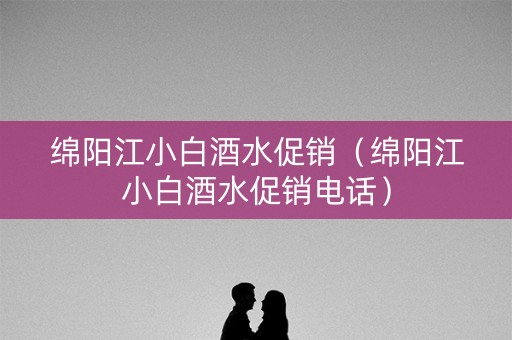 绵阳江小白酒水促销（绵阳江小白酒水促销电话）