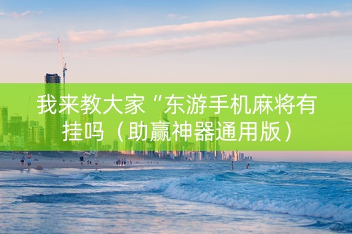 我来教大家“东游手机麻将有挂吗（助赢神器通用版）