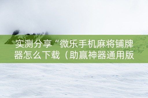 实测分享“微乐手机麻将铺牌器怎么下载（助赢神器通用版）