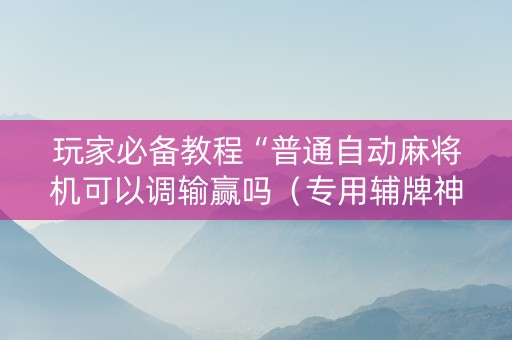玩家必备教程“普通自动麻将机可以调输赢吗（专用辅牌神器免安装）