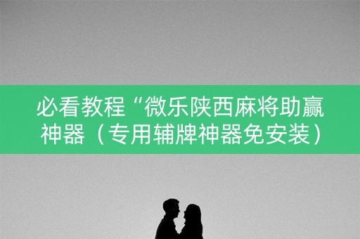 必看教程“微乐陕西麻将助赢神器（专用辅牌神器免安装）