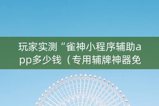 玩家实测“雀神小程序辅助app多少钱（专用辅牌神器免安装）