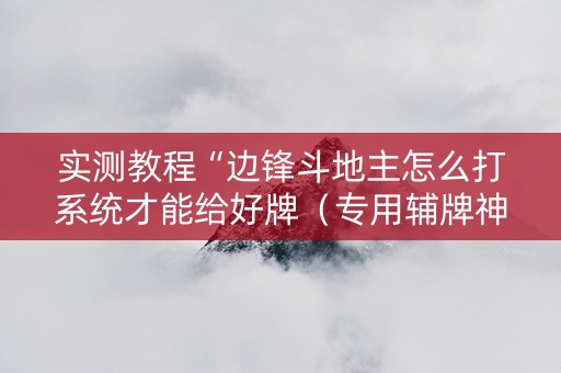 实测教程“边锋斗地主怎么打系统才能给好牌（专用辅牌神器免安装）