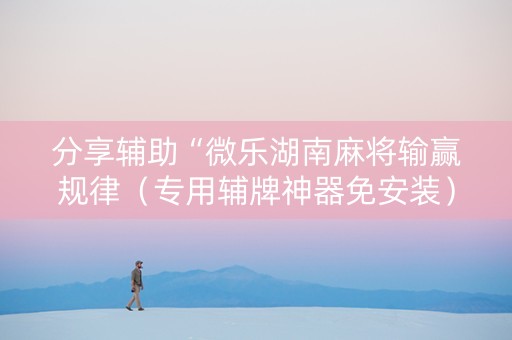 分享辅助“微乐湖南麻将输赢规律（专用辅牌神器免安装）