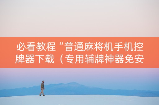 必看教程“普通麻将机手机控牌器下载（专用辅牌神器免安装）