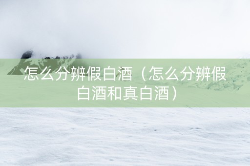 怎么分辨假白酒（怎么分辨假白酒和真白酒）
