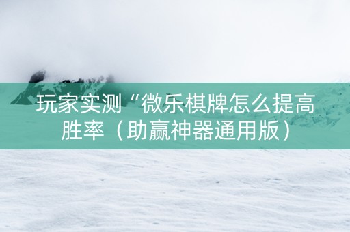 玩家实测“微乐棋牌怎么提高胜率（助赢神器通用版）