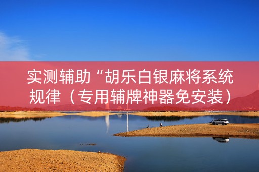 实测辅助“胡乐白银麻将系统规律（专用辅牌神器免安装）