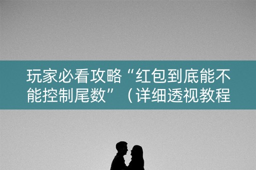 玩家必看攻略“红包到底能不能控制尾数”（详细透视教程）-哔哩哔哩