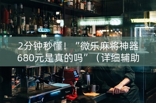 2分钟秒懂！“微乐麻将神器680元是真的吗”（详细辅助教程）-哔哩哔哩